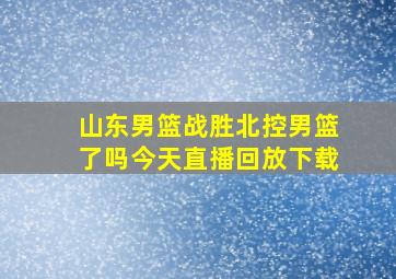 山东男篮战胜北控男篮了吗今天直播回放下载