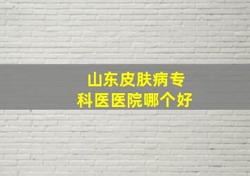 山东皮肤病专科医医院哪个好