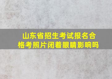 山东省招生考试报名合格考照片闭着眼睛影响吗