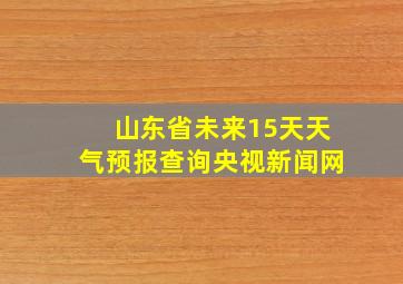 山东省未来15天天气预报查询央视新闻网