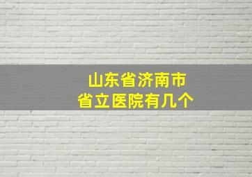 山东省济南市省立医院有几个