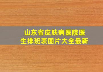 山东省皮肤病医院医生排班表图片大全最新