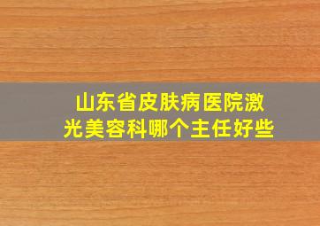 山东省皮肤病医院激光美容科哪个主任好些