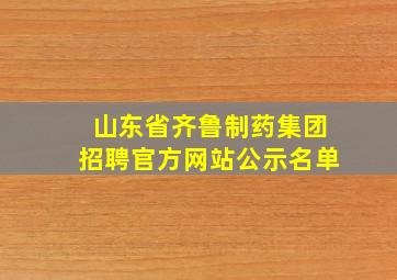 山东省齐鲁制药集团招聘官方网站公示名单