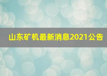 山东矿机最新消息2021公告