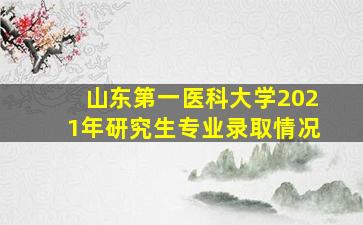 山东第一医科大学2021年研究生专业录取情况