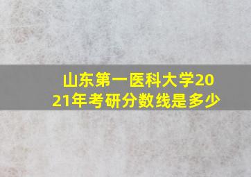 山东第一医科大学2021年考研分数线是多少