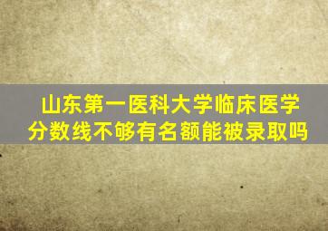 山东第一医科大学临床医学分数线不够有名额能被录取吗