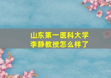 山东第一医科大学李静教授怎么样了