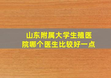 山东附属大学生殖医院哪个医生比较好一点