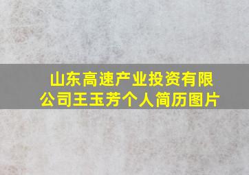 山东高速产业投资有限公司王玉芳个人简历图片