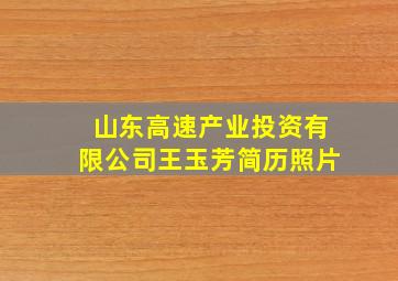 山东高速产业投资有限公司王玉芳简历照片