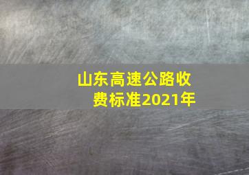 山东高速公路收费标准2021年