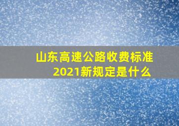 山东高速公路收费标准2021新规定是什么