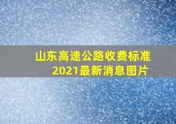 山东高速公路收费标准2021最新消息图片