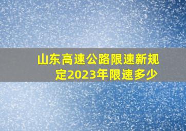 山东高速公路限速新规定2023年限速多少