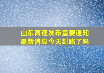 山东高速发布重要通知最新消息今天封路了吗