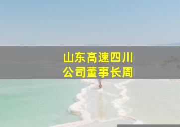 山东高速四川公司董事长周