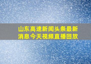 山东高速新闻头条最新消息今天视频直播回放