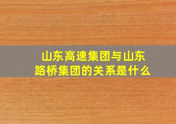 山东高速集团与山东路桥集团的关系是什么