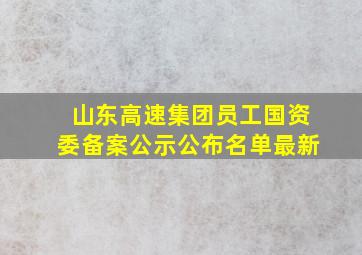 山东高速集团员工国资委备案公示公布名单最新