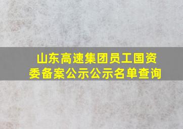 山东高速集团员工国资委备案公示公示名单查询