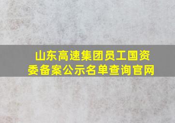 山东高速集团员工国资委备案公示名单查询官网