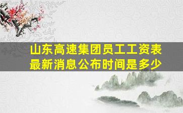 山东高速集团员工工资表最新消息公布时间是多少