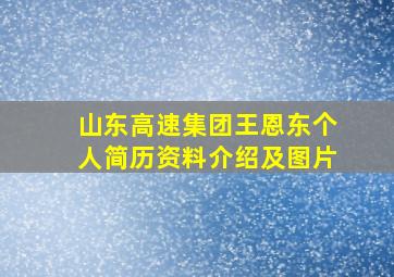 山东高速集团王恩东个人简历资料介绍及图片