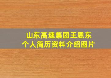 山东高速集团王恩东个人简历资料介绍图片