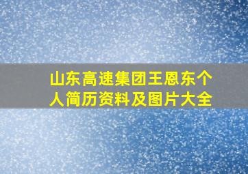 山东高速集团王恩东个人简历资料及图片大全