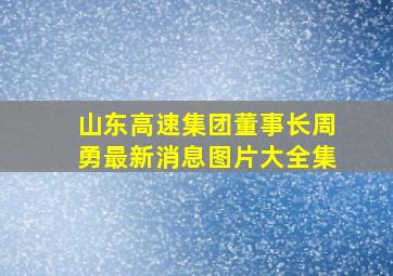 山东高速集团董事长周勇最新消息图片大全集