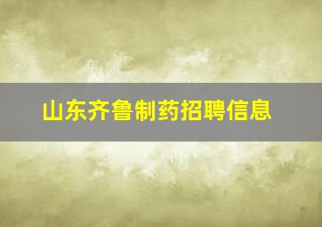 山东齐鲁制药招聘信息