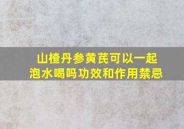 山楂丹参黄芪可以一起泡水喝吗功效和作用禁忌