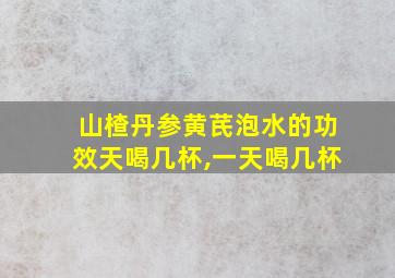 山楂丹参黄芪泡水的功效天喝几杯,一天喝几杯