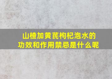 山楂加黄芪枸杞泡水的功效和作用禁忌是什么呢