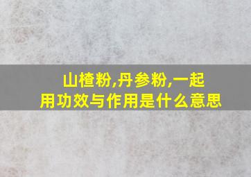 山楂粉,丹参粉,一起用功效与作用是什么意思