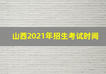 山西2021年招生考试时间