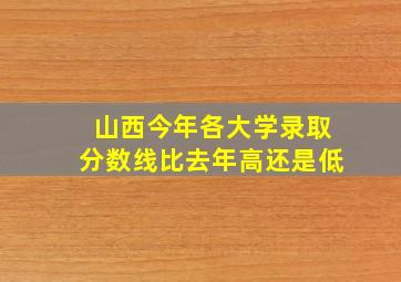 山西今年各大学录取分数线比去年高还是低