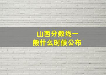 山西分数线一般什么时候公布