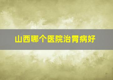 山西哪个医院治胃病好