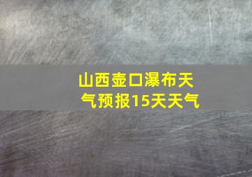 山西壶口瀑布天气预报15天天气