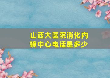 山西大医院消化内镜中心电话是多少