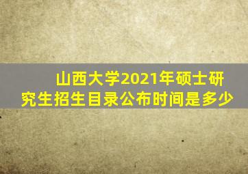 山西大学2021年硕士研究生招生目录公布时间是多少