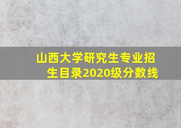 山西大学研究生专业招生目录2020级分数线