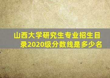 山西大学研究生专业招生目录2020级分数线是多少名