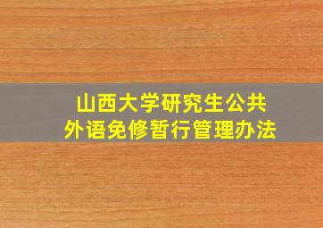 山西大学研究生公共外语免修暂行管理办法