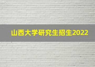 山西大学研究生招生2022