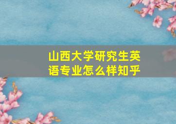 山西大学研究生英语专业怎么样知乎