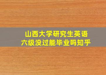 山西大学研究生英语六级没过能毕业吗知乎